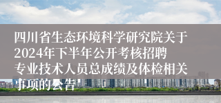 四川省生态环境科学研究院关于2024年下半年公开考核招聘专业技术人员总成绩及体检相关事项的公告