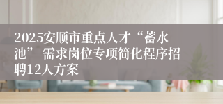 2025安顺市重点人才“蓄水池” 需求岗位专项简化程序招聘12人方案