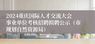 2024重庆国际人才交流大会事业单位考核招聘拟聘公示（市规划自然资源局）