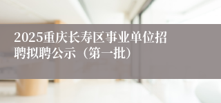 2025重庆长寿区事业单位招聘拟聘公示（第一批）