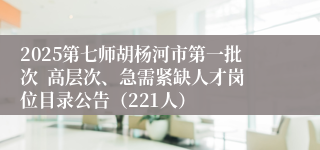 2025第七师胡杨河市第一批次  高层次、急需紧缺人才岗位目录公告（221人）