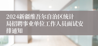 2024新疆维吾尔自治区统计局招聘事业单位工作人员面试安排通知
