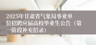 2025年甘肃省气象局事业单位招聘应届高校毕业生公告（第一阶段补充招录）