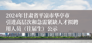 2024年甘肃省平凉市华亭市引进高层次和急需紧缺人才拟聘用人员（往届生）公示