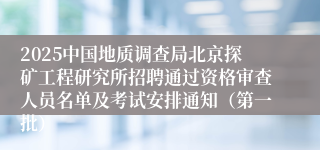 2025中国地质调查局北京探矿工程研究所招聘通过资格审查人员名单及考试安排通知（第一批）