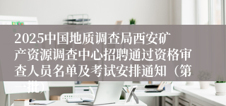 2025中国地质调查局西安矿产资源调查中心招聘通过资格审查人员名单及考试安排通知（第一批）