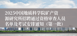 2025中国地质科学院矿产资源研究所招聘通过资格审查人员名单及考试安排通知（第一批）