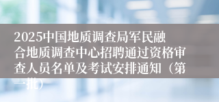2025中国地质调查局军民融合地质调查中心招聘通过资格审查人员名单及考试安排通知（第一批）