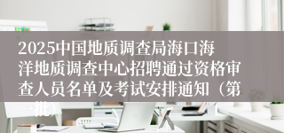 2025中国地质调查局海口海洋地质调查中心招聘通过资格审查人员名单及考试安排通知（第一批） 