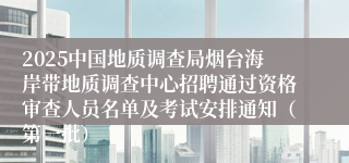2025中国地质调查局烟台海岸带地质调查中心招聘通过资格审查人员名单及考试安排通知（第一批）