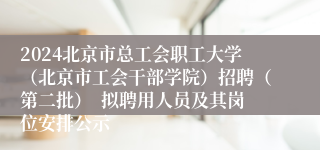 2024北京市总工会职工大学（北京市工会干部学院）招聘（第二批）  拟聘用人员及其岗位安排公示