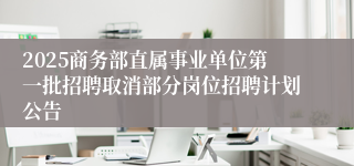 2025商务部直属事业单位第一批招聘取消部分岗位招聘计划公告 