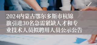 2024内蒙古鄂尔多斯市杭锦旗引进30名急需紧缺人才和专业技术人员拟聘用人员公示公告
