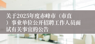 关于2025年度赤峰市（市直）事业单位公开招聘工作人员面试有关事宜的公告
