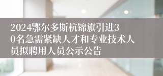 2024鄂尔多斯杭锦旗引进30名急需紧缺人才和专业技术人员拟聘用人员公示公告