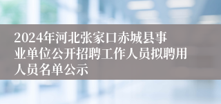 2024年河北张家口赤城县事业单位公开招聘工作人员拟聘用人员名单公示