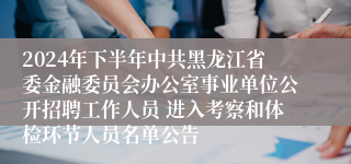 2024年下半年中共黑龙江省委金融委员会办公室事业单位公开招聘工作人员 进入考察和体检环节人员名单公告