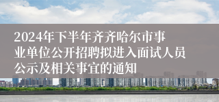 2024年下半年齐齐哈尔市事业单位公开招聘拟进入面试人员公示及相关事宜的通知