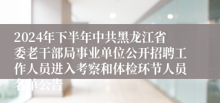 2024年下半年中共黑龙江省委老干部局事业单位公开招聘工作人员进入考察和体检环节人员名单公告