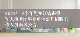 2024年下半年黑龙江省退役军人事务厅事业单位公开招聘工作人员面试公告