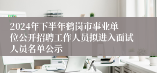 2024年下半年鹤岗市事业单位公开招聘工作人员拟进入面试人员名单公示