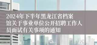 2024年下半年黑龙江省档案馆关于事业单位公开招聘工作人员面试有关事项的通知