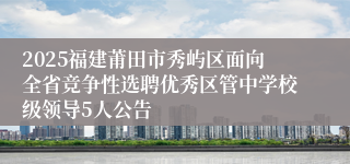 2025福建莆田市秀屿区面向全省竞争性选聘优秀区管中学校级领导5人公告