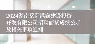 2024湖南岳阳港鑫建设投资开发有限公司招聘面试成绩公示及相关事项通知