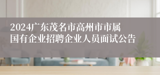 2024广东茂名市高州市市属国有企业招聘企业人员面试公告