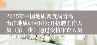 2025年中国地质调查局青岛海洋地质研究所公开招聘工作人员（第一批）通过资格审查人员名单及考试安排通知