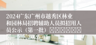 2024广东广州市越秀区林业和园林局招聘辅助人员拟招用人员公示（第一批）							    		2025-01-06