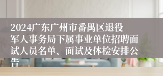 2024广东广州市番禺区退役军人事务局下属事业单位招聘面试人员名单、面试及体检安排公告