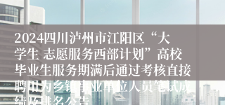 2024四川泸州市江阳区“大学生 志愿服务西部计划”高校毕业生服务期满后通过考核直接聘用为乡镇事业单位人员笔试成绩及排名公告