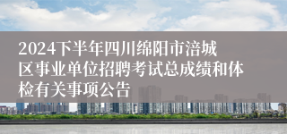 2024下半年四川绵阳市涪城区事业单位招聘考试总成绩和体检有关事项公告