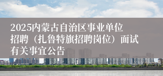 2025内蒙古自治区事业单位招聘（扎鲁特旗招聘岗位）面试有关事宜公告