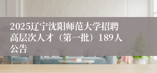 2025辽宁沈阳师范大学招聘高层次人才（第一批）189人公告