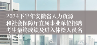 2024下半年安徽省人力资源和社会保障厅直属事业单位招聘考生最终成绩及进入体检人员名单通知