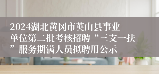 2024湖北黄冈市英山县事业单位第二批考核招聘“三支一扶”服务期满人员拟聘用公示
