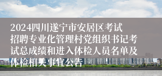 2024四川遂宁市安居区考试招聘专业化管理村党组织书记考试总成绩和进入体检人员名单及体检相关事宜公告