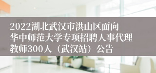2022湖北武汉市洪山区面向华中师范大学专项招聘人事代理教师300人（武汉站）公告