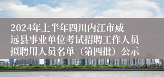 2024年上半年四川内江市威远县事业单位考试招聘工作人员拟聘用人员名单（第四批）公示