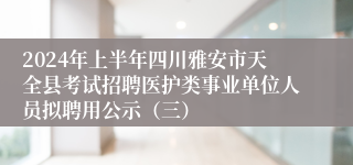 2024年上半年四川雅安市天全县考试招聘医护类事业单位人员拟聘用公示（三）