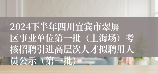 2024下半年四川宜宾市翠屏区事业单位第一批（上海场）考核招聘引进高层次人才拟聘用人员公示（第一批）