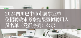 2024四川巴中市市属事业单位招聘政审考察结果暨拟聘用人员名单（党群序列）公示