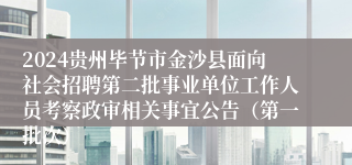 2024贵州毕节市金沙县面向社会招聘第二批事业单位工作人员考察政审相关事宜公告（第一批次）