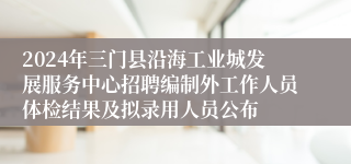 2024年三门县沿海工业城发展服务中心招聘编制外工作人员体检结果及拟录用人员公布