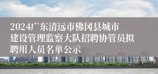 2024广东清远市佛冈县城市建设管理监察大队招聘协管员拟聘用人员名单公示
