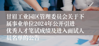 甘眉工业园区管理委员会关于下属事业单位2024年公开引进优秀人才笔试成绩及进入面试人员名单的公告