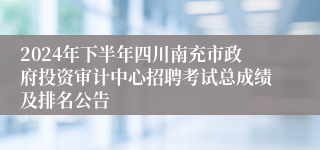 2024年下半年四川南充市政府投资审计中心招聘考试总成绩及排名公告