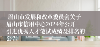  眉山市发展和改革委员会关于眉山市信用中心2024年公开引进优秀人才笔试成绩及排名的公告
